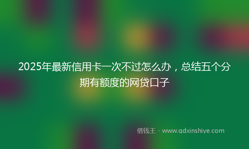 2025年最新信用卡一次不过怎么办，总结五个分期有额度的网贷口子