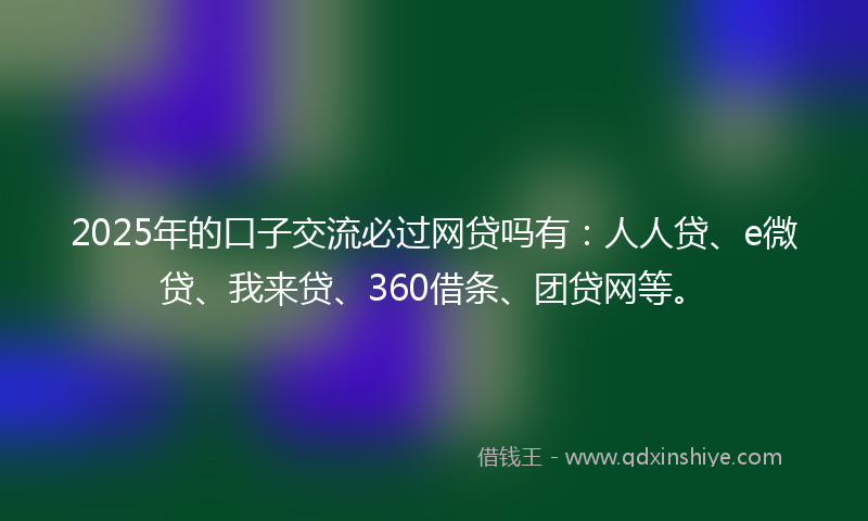 2025年的口子交流必过网贷吗有：人人贷、e微贷、我来贷、360借条、团贷网等。