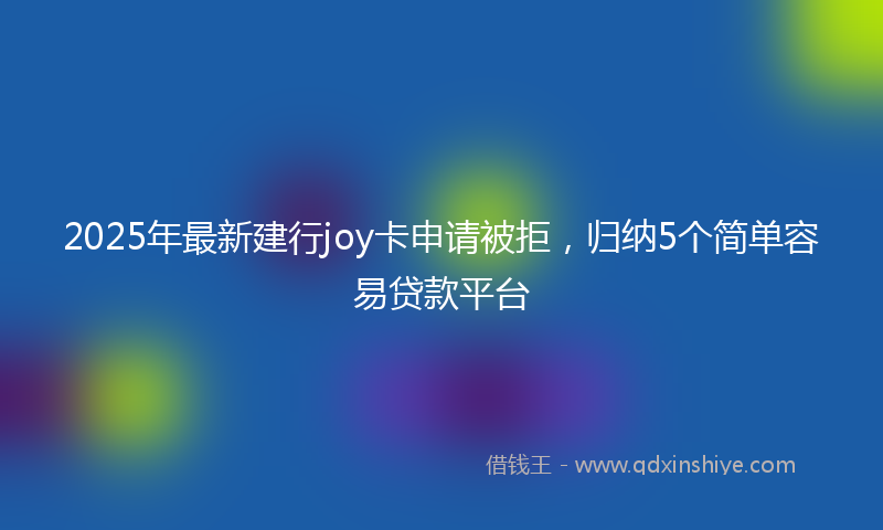 2025年最新建行joy卡申请被拒，归纳5个简单容易贷款平台