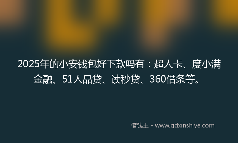 2025年的小安钱包好下款吗有：超人卡、度小满金融、51人品贷、读秒贷、360借条等。