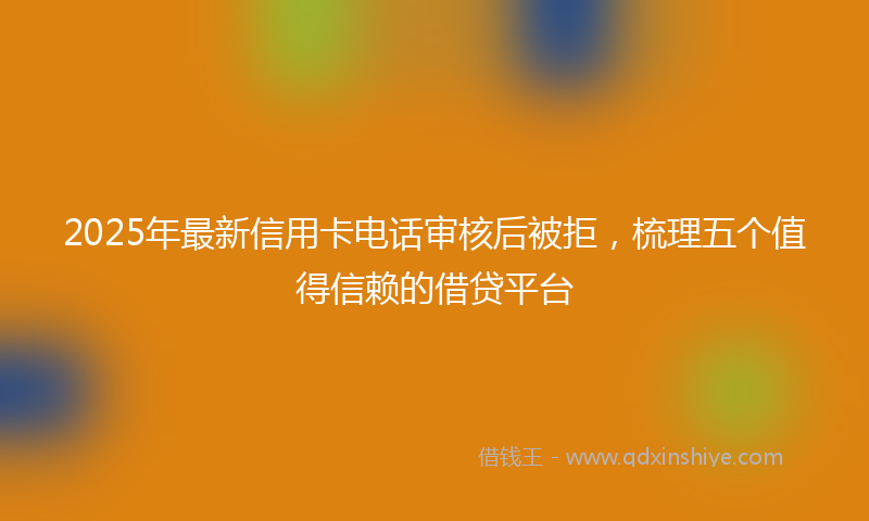 2025年最新信用卡电话审核后被拒，梳理五个值得信赖的借贷平台