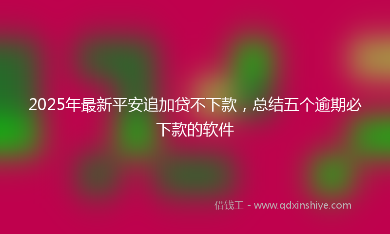2025年最新平安追加贷不下款，总结五个逾期必下款的软件