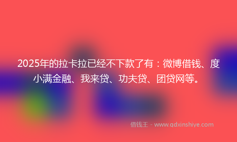 2025年的拉卡拉已经不下款了有：微博借钱、度小满金融、我来贷、功夫贷、团贷网等。