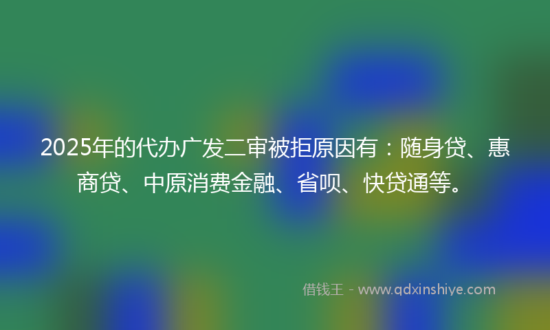 2025年的代办广发二审被拒原因有：随身贷、惠商贷、中原消费金融、省呗、快贷通等。