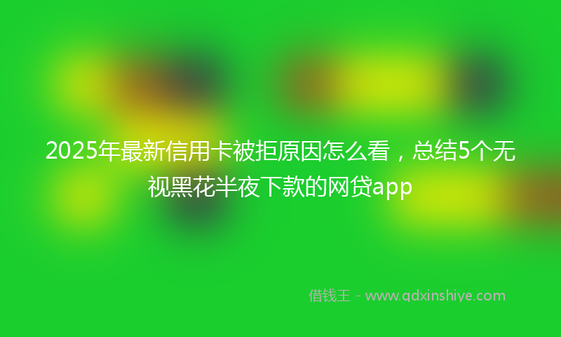 2025年最新信用卡被拒原因怎么看，总结5个无视黑花半夜下款的网贷app