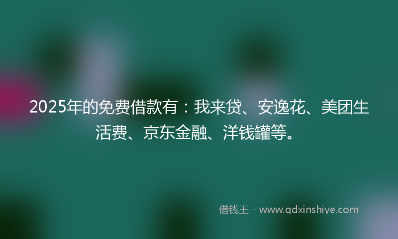 2025年的免费借款有：我来贷、安逸花、美团生活费、京东金融、洋钱罐等。