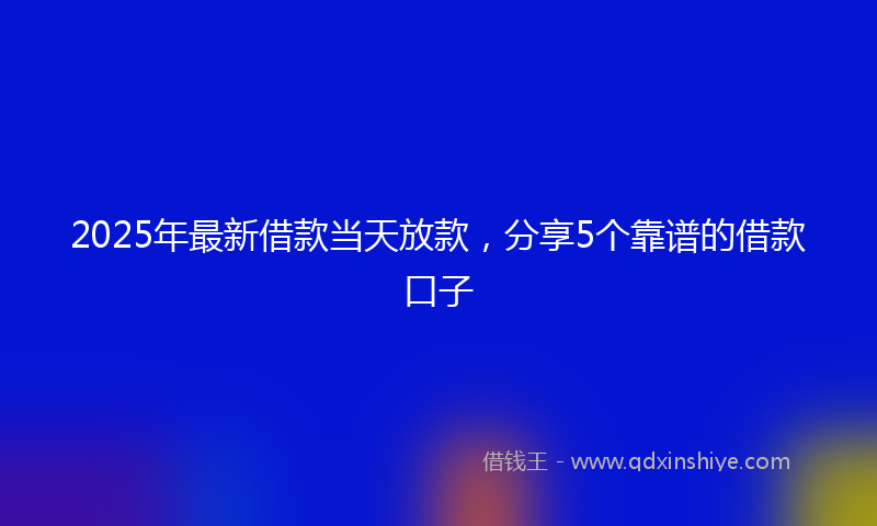 2025年最新借款当天放款，分享5个靠谱的借款口子