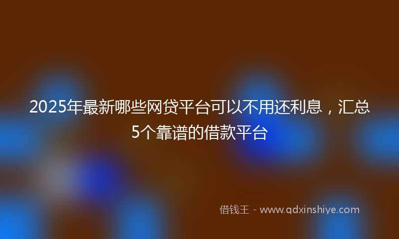 2025年最新哪些网贷平台可以不用还利息，汇总5个靠谱的借款平台
