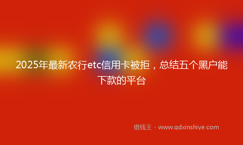 2025年最新农行etc信用卡被拒，总结五个黑户能下款的平台