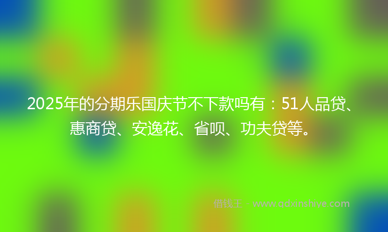 2025年的分期乐国庆节不下款吗有：51人品贷、惠商贷、安逸花、省呗、功夫贷等。