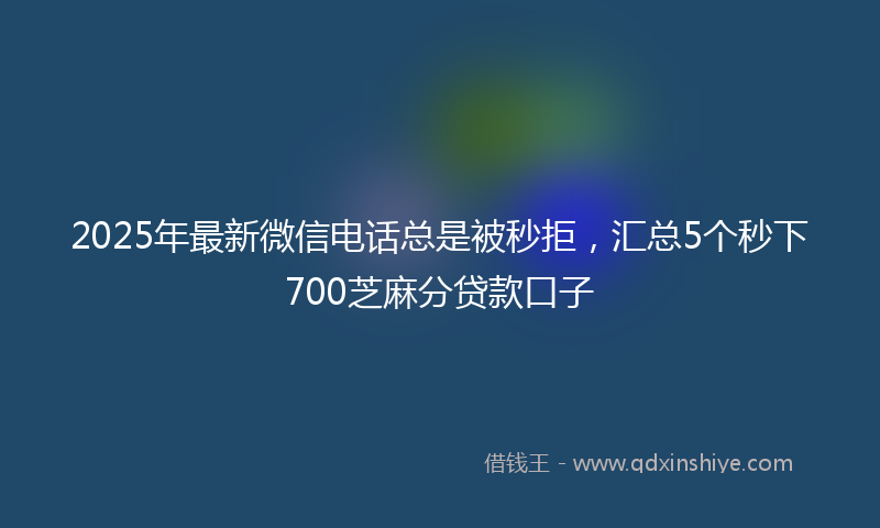 2025年最新微信电话总是被秒拒，汇总5个秒下700芝麻分贷款口子