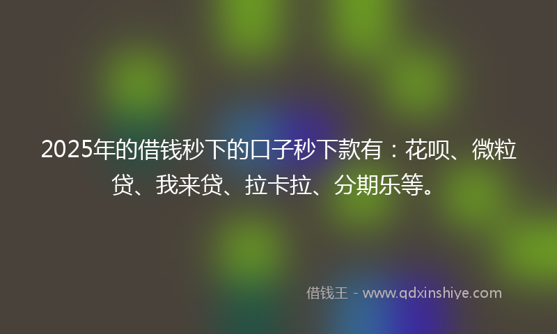 2025年的借钱秒下的口子秒下款有：花呗、微粒贷、我来贷、拉卡拉、分期乐等。