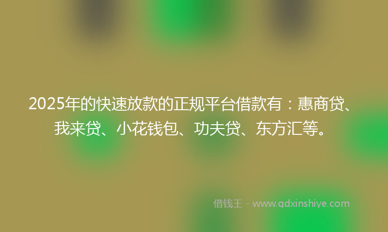 2025年的快速放款的正规平台借款有：惠商贷、我来贷、小花钱包、功夫贷、东方汇等。