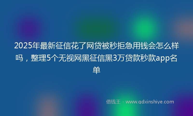 2025年最新征信花了网贷被秒拒急用钱会怎么样吗，整理5个无视网黑征信黑3万贷款秒款app名单
