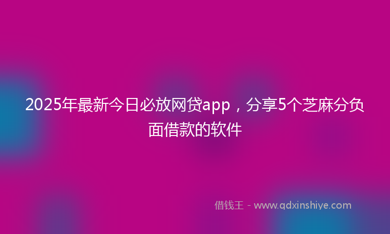 2025年最新今日必放网贷app，分享5个芝麻分负面借款的软件