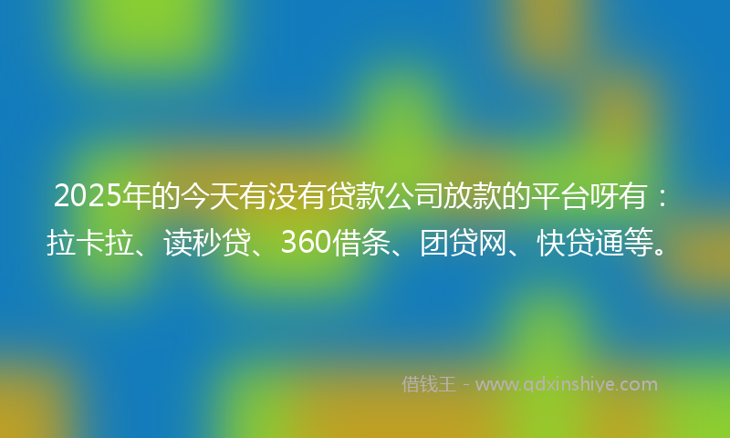 2025年的今天有没有贷款公司放款的平台呀有：拉卡拉、读秒贷、360借条、团贷网、快贷通等。