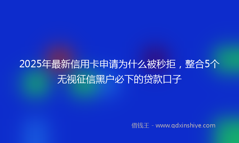 2025年最新信用卡申请为什么被秒拒，整合5个无视征信黑户必下的贷款口子