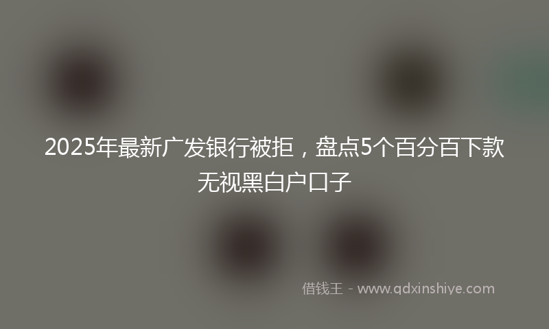 2025年最新广发银行被拒，盘点5个百分百下款无视黑白户口子