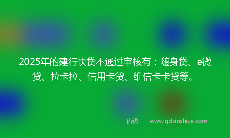 2025年的建行快贷不通过审核有：随身贷、e微贷、拉卡拉、信用卡贷、维信卡卡贷等。