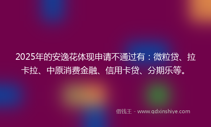 2025年的安逸花体现申请不通过有：微粒贷、拉卡拉、中原消费金融、信用卡贷、分期乐等。