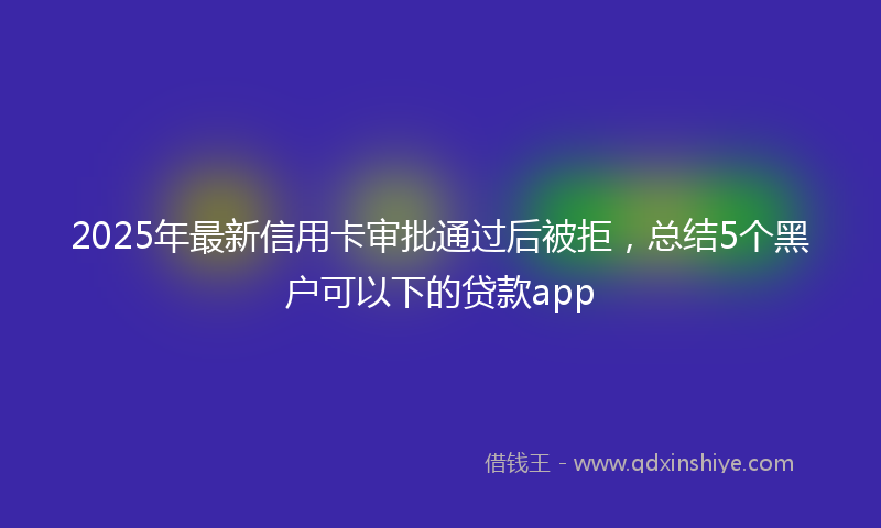 2025年最新信用卡审批通过后被拒，总结5个黑户可以下的贷款app