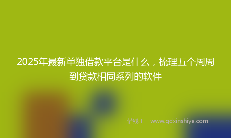 2025年最新单独借款平台是什么，梳理五个周周到贷款相同系列的软件