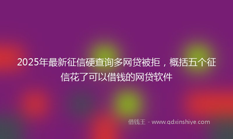 2025年最新征信硬查询多网贷被拒，概括五个征信花了可以借钱的网贷软件