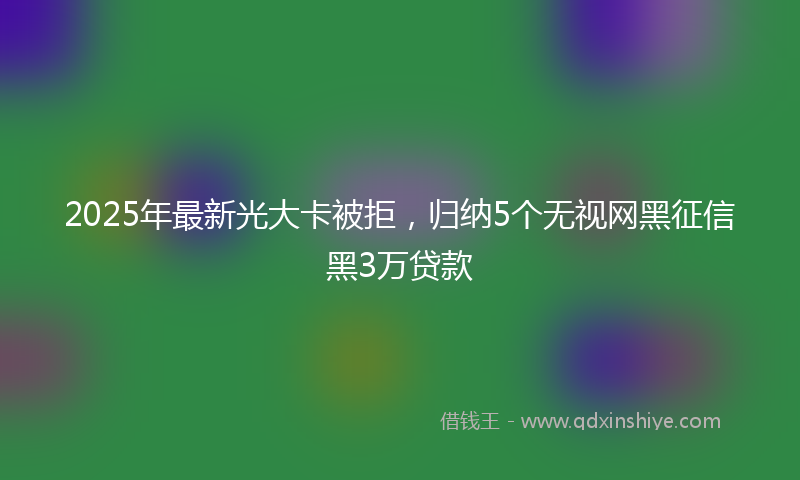 2025年最新光大卡被拒，归纳5个无视网黑征信黑3万贷款