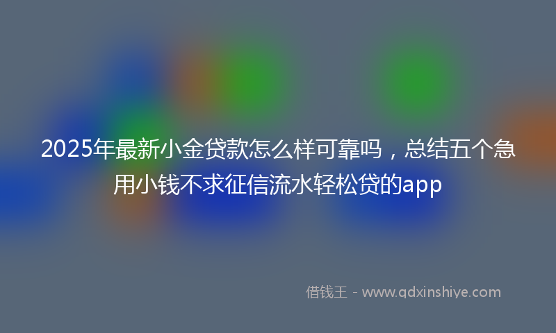 2025年最新小金贷款怎么样可靠吗，总结五个急用小钱不求征信流水轻松贷的app