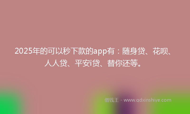 2025年的可以秒下款的app有：随身贷、花呗、人人贷、平安i贷、替你还等。