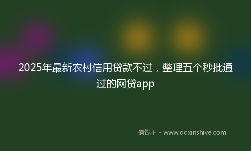 2025年最新农村信用贷款不过，整理五个秒批通过的网贷app