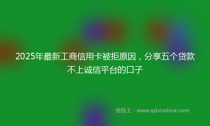 2025年最新工商信用卡被拒原因，分享五个贷款不上诚信平台的口子