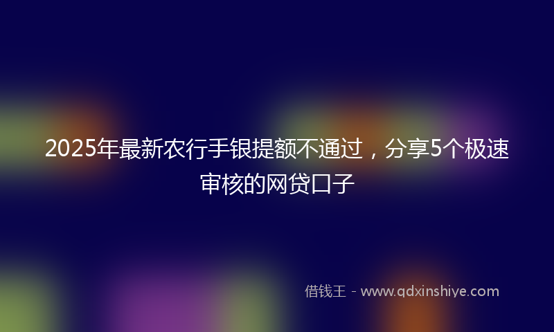 2025年最新农行手银提额不通过，分享5个极速审核的网贷口子