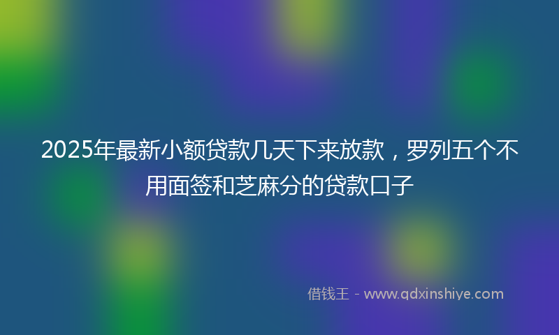 2025年最新小额贷款几天下来放款，罗列五个不用面签和芝麻分的贷款口子