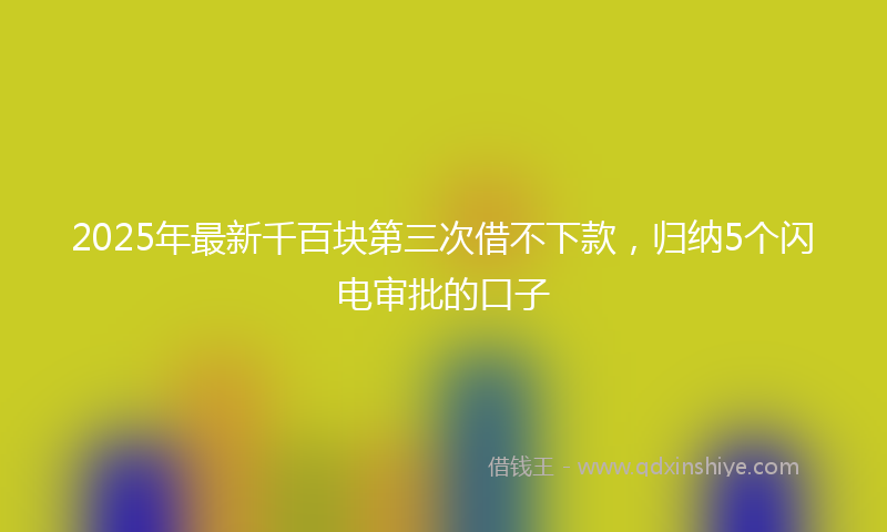 2025年最新千百块第三次借不下款，归纳5个闪电审批的口子