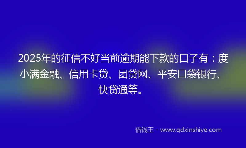 2025年的征信不好当前逾期能下款的口子有：度小满金融、信用卡贷、团贷网、平安口袋银行、快贷通等。