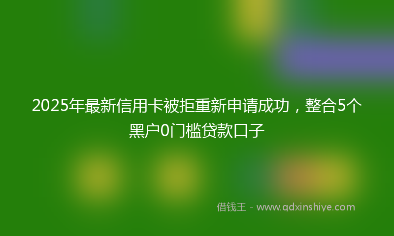 2025年最新信用卡被拒重新申请成功，整合5个黑户0门槛贷款口子