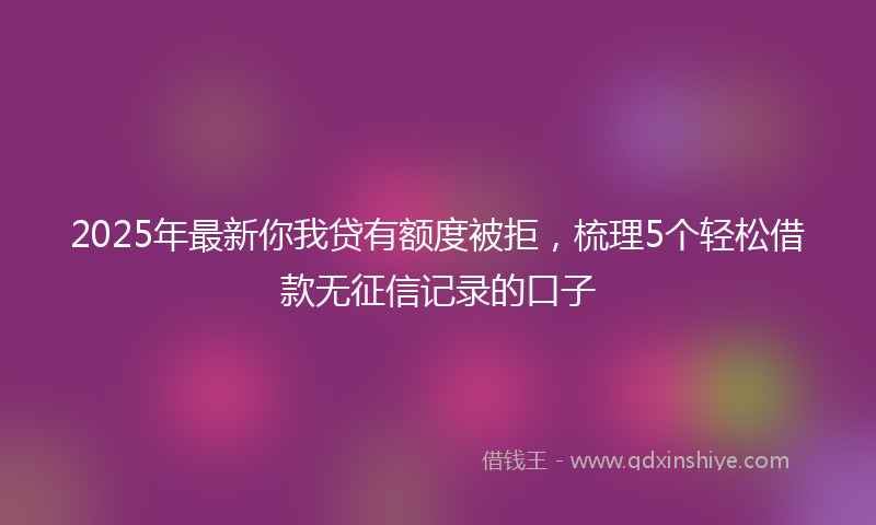 2025年最新你我贷有额度被拒，梳理5个轻松借款无征信记录的口子