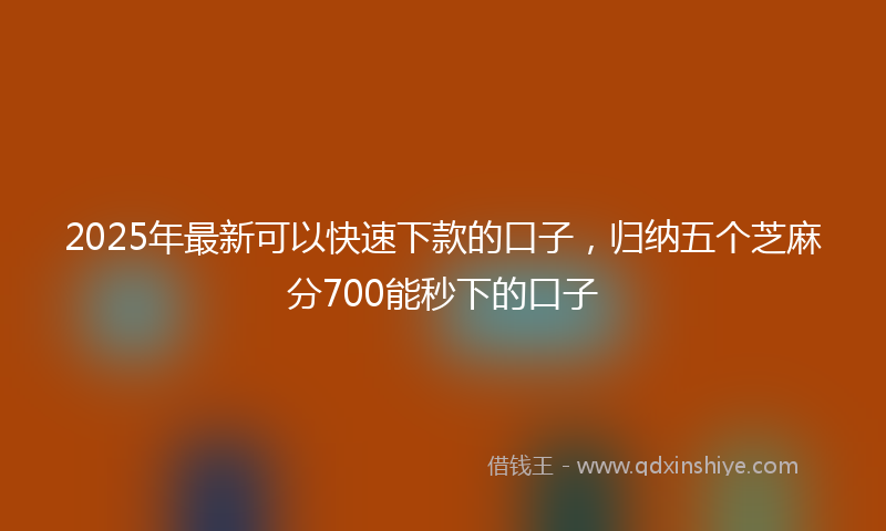 2025年最新可以快速下款的口子，归纳五个芝麻分700能秒下的口子