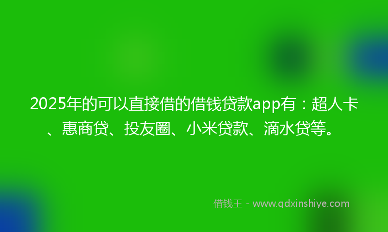 2025年的可以直接借的借钱贷款app有：超人卡、惠商贷、投友圈、小米贷款、滴水贷等。