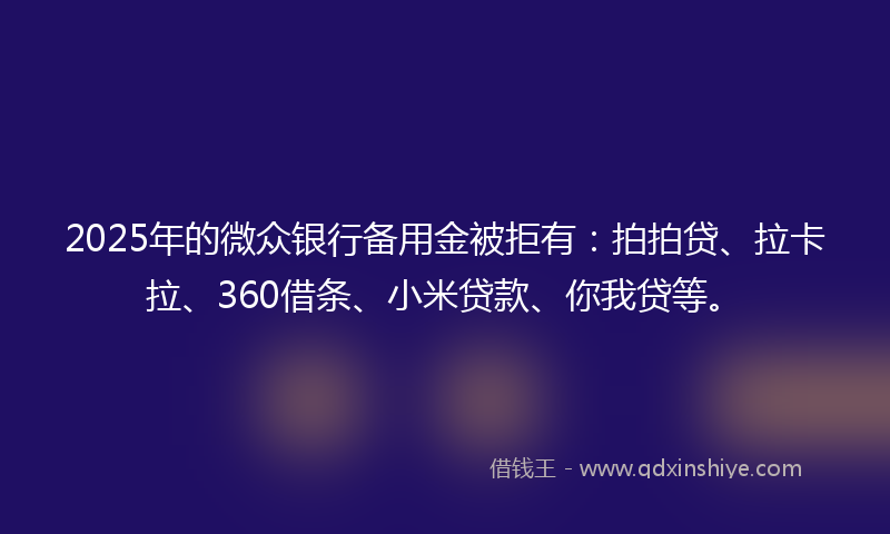 2025年的微众银行备用金被拒有：拍拍贷、拉卡拉、360借条、小米贷款、你我贷等。