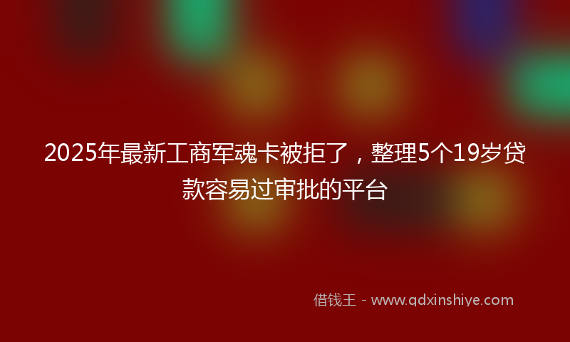 2025年最新工商军魂卡被拒了，整理5个19岁贷款容易过审批的平台