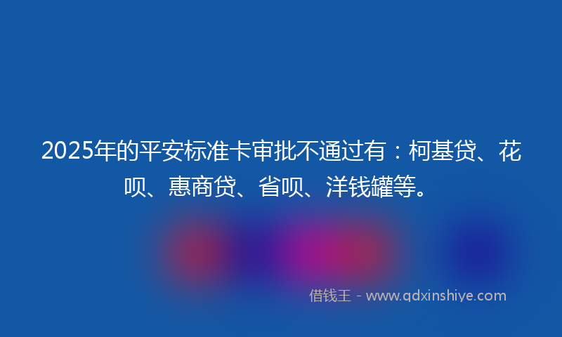 2025年的平安标准卡审批不通过有：柯基贷、花呗、惠商贷、省呗、洋钱罐等。