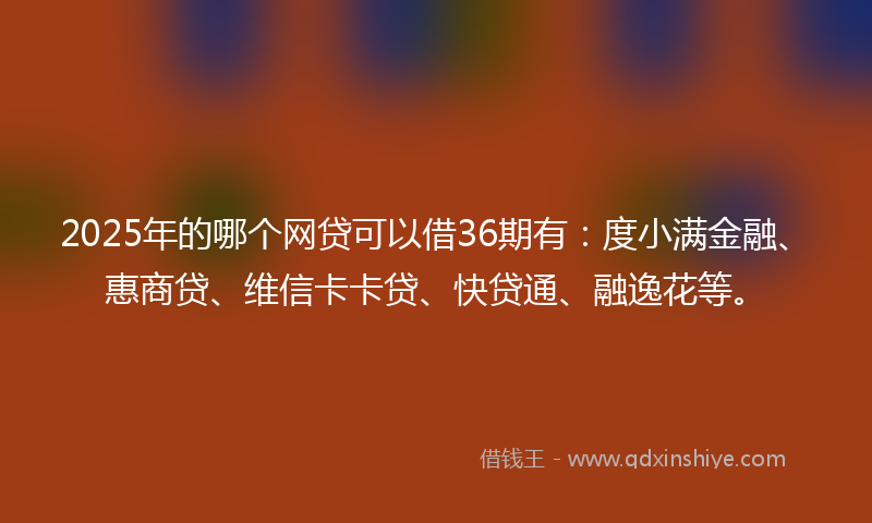 2025年的哪个网贷可以借36期有：度小满金融、惠商贷、维信卡卡贷、快贷通、融逸花等。