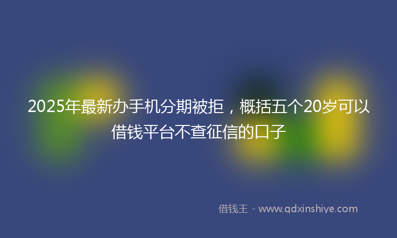 2025年最新办手机分期被拒，概括五个20岁可以借钱平台不查征信的口子