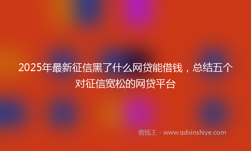 2025年最新征信黑了什么网贷能借钱，总结五个对征信宽松的网贷平台