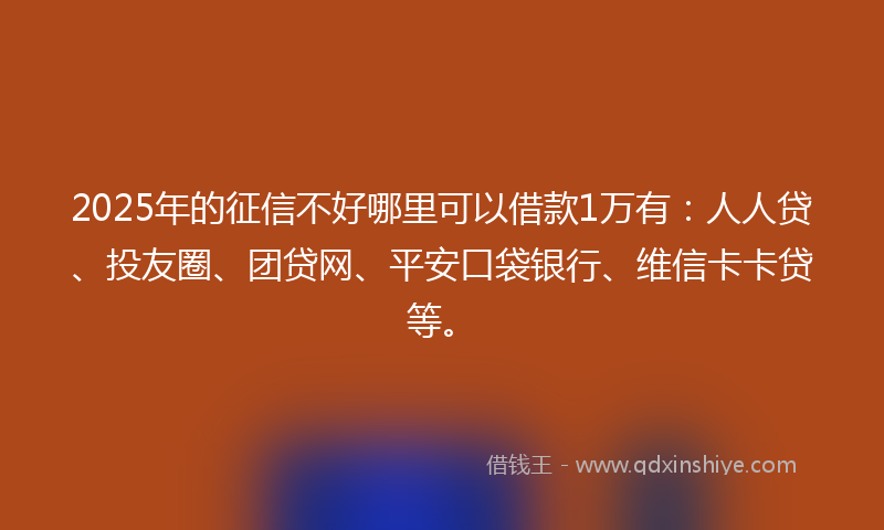 2025年的征信不好哪里可以借款1万有：人人贷、投友圈、团贷网、平安口袋银行、维信卡卡贷等。