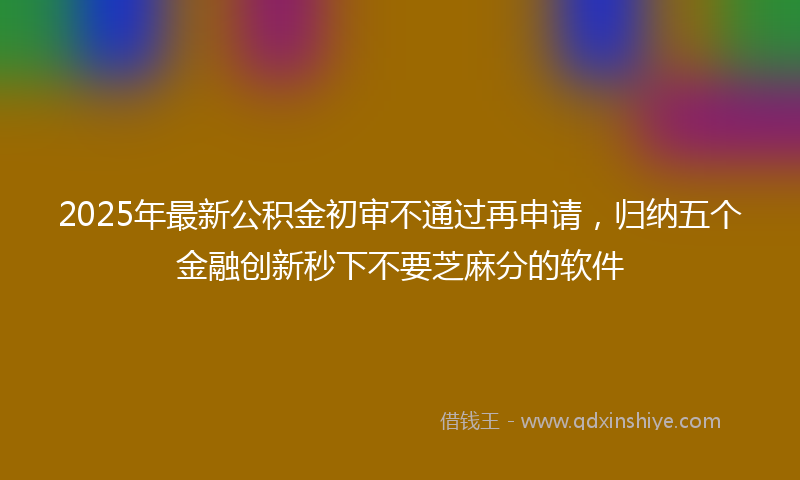 2025年最新公积金初审不通过再申请，归纳五个金融创新秒下不要芝麻分的软件