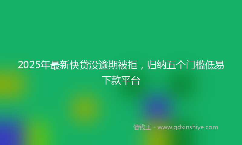 2025年最新快贷没逾期被拒，归纳五个门槛低易下款平台