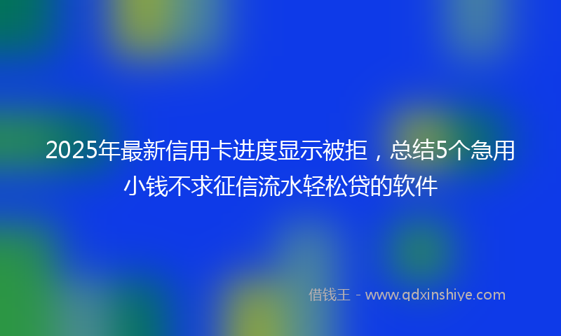 2025年最新信用卡进度显示被拒，总结5个急用小钱不求征信流水轻松贷的软件